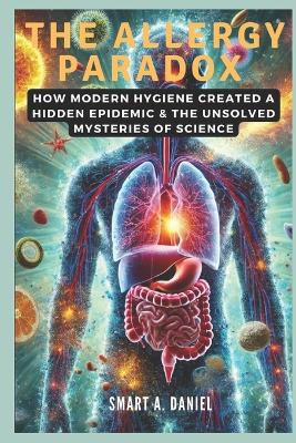 The Allergy Paradox: How Modern Hygiene Created a Hidden Epidemic & The Unsolved Mysteries of Science - A Daniel, Smart