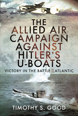 The Allied Air Campaign Against Hitler's U-boats: Victory in the Battle of the Atlantic - Good, Timothy S