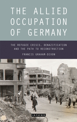 The Allied Occupation of Germany: The Refugee Crisis, Denazification and the Path to Reconstruction - Graham-Dixon, Francis