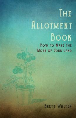 The Allotment Book - How to Make the Most of Your Land - Brett, Walter