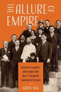 The Allure of Empire: American Encounters with Asians in the Age of Transpacific Expansion and Exclusion