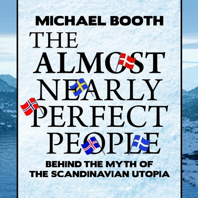 The Almost Nearly Perfect People: Behind the Myth of the Scandinavian Utopia - Booth, Michael, and Lister, Ralph (Read by)