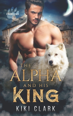 The Alpha and His King (Kincaid Pack Book 1) - Clark, Kiki