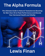 The Alpha Formula: The Ultimate Guide to Natural Testosterone Boosting for Men Over 40 at Peak Performance and Elevate Your Hormonal Health and Vitality