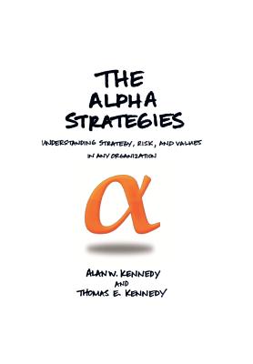 The Alpha Strategies: Understanding Strategy, Risk and Values in Any Organization - Alan W Kennedy, and Kennedy, Alan W