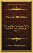 The Altar Of Incense: Or Every Day Sanctified By The Word Of God And Prayer (1839)