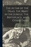 The Altar of the Dead, The Beast in the Jungle, The Birthplace, and Other Tales