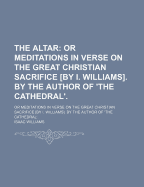 The Altar: Or Meditations in Verse on the Great Christian Sacrifice [By I. Williams]. by the Author of 'The Cathedral'