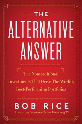 The Alternative Answer: The Nontraditional Investments That Drive the World's Best-Performing Portfolios - Rice, Bob