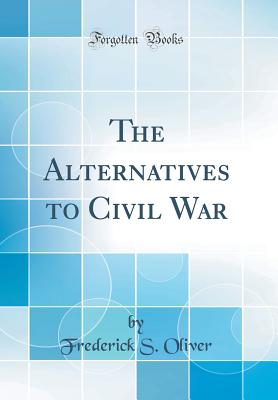 The Alternatives to Civil War (Classic Reprint) - Oliver, Frederick S