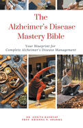 The Alzheimer's Disease Mastery Bible: Your Blueprint For Complete Alzheimer's Disease Management