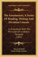 The Amanuensis, A Series Of Reading, Writing And Dictation Lessons: In Accordance With The Principles Of Lindsley's Takigrafy (1892)