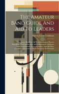 The Amateur Band Guide And Aid To Leaders: A Reference Book For All Wind Instrument Players, Describing The Construction And Maintenance Of Bands, Their Organization, Instrumentation, And All Other Complete Information That Is Necessary Or Desirable