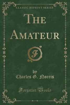 The Amateur (Classic Reprint) - Norris, Charles G