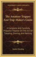 The Amateur Trapper and Trap-Maker's Guide: A Complete and Carefully Prepared Treatise on the Art of Trapping, Snaring, and Netting