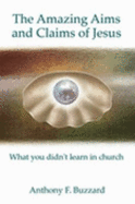 The Amazing Aims and Claims of Jesus: What You Didn't Learn in Church - Anthony Buzzard