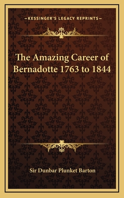 The Amazing Career of Bernadotte 1763 to 1844 - Barton, Dunbar Plunket, Sir