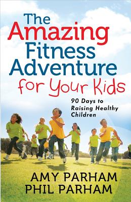 The Amazing Fitness Adventure for Your Kids: 90 Days to Raising Healthy Children - Parham, Phil, and Parham, Amy