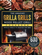 The Amazing Grilla Grills Wood Pellet Grill Cookbook: 600 Delicious, Easy And Yummy Recipes for Whole Family To Master The BBQ