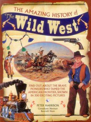The Amazing History of the Wild West: Find Out about the Brave Pioneers Who Tamed the American Frontier, Shown in 300 Exciting Pictures - Harrison, Peter, and Hunt, Norman (Consultant editor)