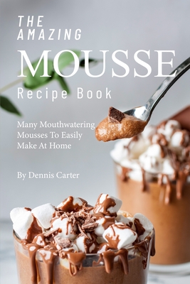 The Amazing Mousse Recipe Book: Many Mouthwatering Mousses to Easily Make at Home - Carter, Dennis