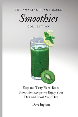 The Amazing Plant-Based Smoothies Collection: Easy and Tasty Plant-Based Smoothies Recipes to Enjoy Your Diet and Boost Your Day - Ingram, Dave