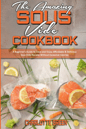 The Amazing Sous Vide Cookbook: A Beginner's Guide to Cook and Enjoy Affordable & Delicious Sous Vide Recipes Without Excessive Calories