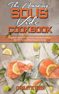 The Amazing Sous Vide Cookbook: A Beginner's Guide to Cook and Enjoy Affordable & Delicious Sous Vide Recipes Without Excessive Calories