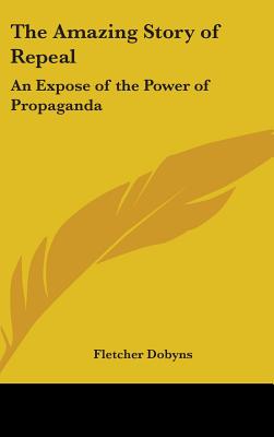 The Amazing Story of Repeal: An Expose of the Power of Propaganda - Dobyns, Fletcher