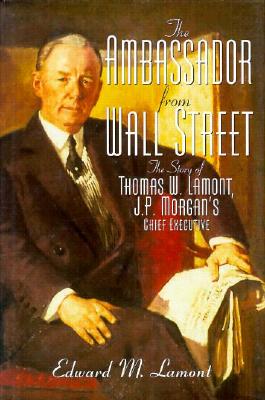 The Ambassador from Wall Street: The Story of Thomas W. Lamont, J.P. Morgan's Chief Executive - Lamont, Edward M