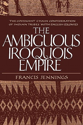 The Ambiguous Iroquois Empire: The Covenant Chain Confederation of Indian Tribes with English Colonies - Jennings, Francis