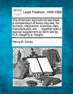 The American Agriculturist Law Book: A Compendium of Every Day Law, for Farmers, Mechanics, Business Men, Manufacture's, Etc. ... Together with a Special Supplement on Farm Law by H.A. Haight [I.E. Haigh]. - Corey, Henry B