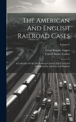 The American And English Railroad Cases: A Collection Of All The Railroad Cases In The Courts Of Last Resort In America And England; Volume 6 - Courts, United States, and Great Britain Courts (Creator)