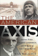The American Axis: Henry Ford, Charles Lindbergh, and the Rise of the Third Reich - Wallace, Max