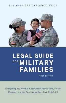 The American Bar Association Legal Guide for Military Families: Everything You Need to Know about Family Law, Estate Planning, and the Servicemembers Civil Relief Act - American Bar Association