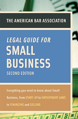 The American Bar Association Legal Guide for Small Business: Everything You Need to Know about Small Business, from Start-Up to Employment Laws to Financing and Selling - American Bar Association