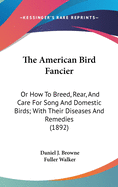 The American Bird Fancier: Or How To Breed, Rear, And Care For Song And Domestic Birds; With Their Diseases And Remedies (1892)