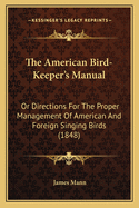The American Bird-Keeper's Manual: Or Directions For The Proper Management Of American And Foreign Singing Birds (1848)
