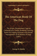 The American Book of the Dog: The Origin, Development, Special Characteristics, Utility, Breeding, Training, Points of Judging, Diseases, and Kennel Management of All Breeds of Dogs