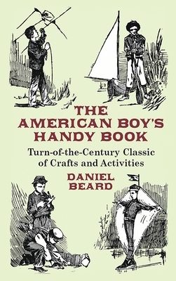 The American Boy's Handy Book: Turn-of-The-Century Classic of Crafts and Activities - Beard, Daniel