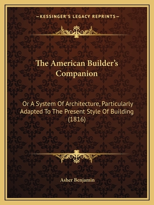 The American Builder's Companion: Or A System Of Architecture, Particularly Adapted To The Present Style Of Building (1816) - Benjamin, Asher