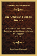 The American Business Woman: A Guide for the Investment, Preservation, and Accumulation of Property; Containing Full Explanations and Illustrations of All Necessary Methods of Business