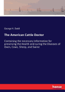 The American Cattle Doctor: Containing the necessary Information for preserving the Health and curing the Diseases of Oxen, Cows, Sheep, and Swine