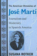 The American Chronicles of Jos? Mart?: Journalism and Modernity in Spanish America