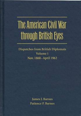 The American Civil War through British Eyes: Dispatches from British Diplomats v. 1; November 1860-April 1862: Dispatches from British Diplomats - Barnes, James J. (Compiled by), and Barnes, Patience P. (Compiled by)