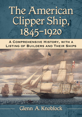 The American Clipper Ship, 1845-1920: A Comprehensive History, with a Listing of Builders and Their Ships - Knoblock, Glenn a