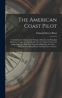 The American Coast Pilot: Containing the Courses and Distances Between the Principal Harbours, Capes, and Headlands, On the Coast of North and South America; With Directions for Sailing Into the Same ... With the Prevailing Winds, Setting of the Currents, - Blunt, Edmund March