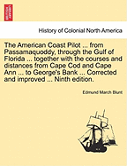 The American Coast Pilot ... from Passamaquoddy, Through the Gulf of Florida ... Together with the Courses and Distances from Cape Cod and Cape Ann ... to George's Bank ... Corrected and Improved ... Ninth Edition.