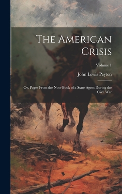 The American Crisis: Or, Pages From the Note-Book of a State Agent During the Civil War; Volume 1 - Peyton, John Lewis