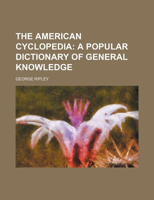 The American Cyclopedia: A Popular Dictionary of General Knowledge - Ripley, George, Sir